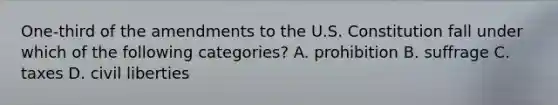 One-third of the amendments to the U.S. Constitution fall under which of the following categories? A. prohibition B. suffrage C. taxes D. civil liberties