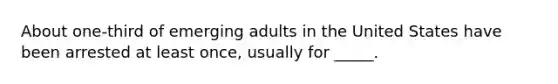 About one-third of emerging adults in the United States have been arrested at least once, usually for _____.