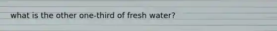 what is the other one-third of fresh water?