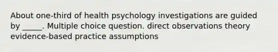 About one-third of health psychology investigations are guided by _____. Multiple choice question. direct observations theory evidence-based practice assumptions