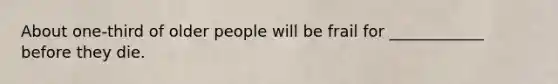 About one-third of older people will be frail for ____________ before they die.
