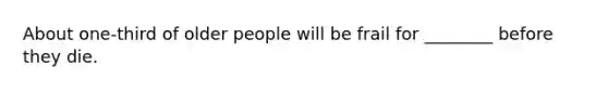 About one-third of older people will be frail for ________ before they die.