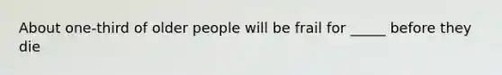 About one-third of older people will be frail for _____ before they die