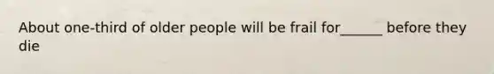 About one-third of older people will be frail for______ before they die