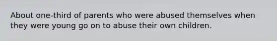 About one-third of parents who were abused themselves when they were young go on to abuse their own children.