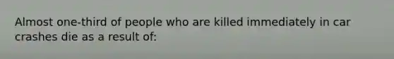 Almost one-third of people who are killed immediately in car crashes die as a result of: