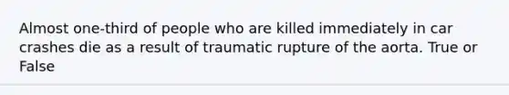 Almost one-third of people who are killed immediately in car crashes die as a result of traumatic rupture of the aorta. True or False