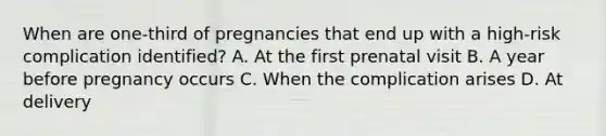 When are one-third of pregnancies that end up with a high-risk complication identified? A. At the first prenatal visit B. A year before pregnancy occurs C. When the complication arises D. At delivery