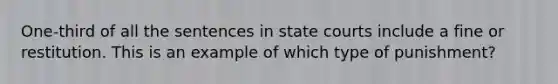 One-third of all the sentences in state courts include a fine or restitution. This is an example of which type of punishment?