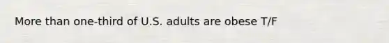 More than one-third of U.S. adults are obese T/F