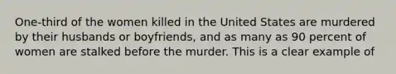 One-third of the women killed in the United States are murdered by their husbands or boyfriends, and as many as 90 percent of women are stalked before the murder. This is a clear example of