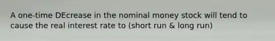 A one-time DEcrease in the nominal money stock will tend to cause the real interest rate to (short run & long run)