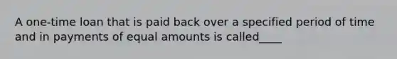 A one-time loan that is paid back over a specified period of time and in payments of equal amounts is called____