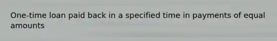 One-time loan paid back in a specified time in payments of equal amounts