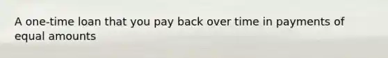 A one-time loan that you pay back over time in payments of equal amounts