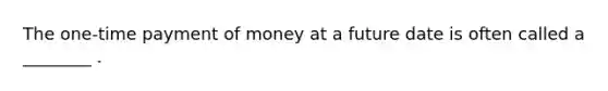 The one-time payment of money at a future date is often called a ________ .