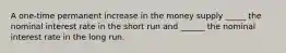 A one-time permanent increase in the money supply _____ the nominal interest rate in the short run and ______ the nominal interest rate in the long run.