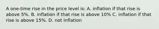 A one-time rise in the price level is: A. inflation if that rise is above 5%. B. inflation if that rise is above 10% C. inflation if that rise is above 15%. D. not inflation