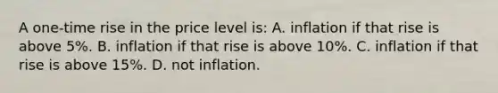 A one-time rise in the price level is: A. inflation if that rise is above 5%. B. inflation if that rise is above 10%. C. inflation if that rise is above 15%. D. not inflation.