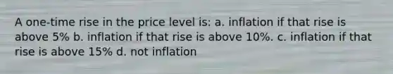 A one-time rise in the price level is: a. inflation if that rise is above 5% b. inflation if that rise is above 10%. c. inflation if that rise is above 15% d. not inflation