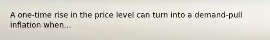 A one-time rise in the price level can turn into a demand-pull inflation when...