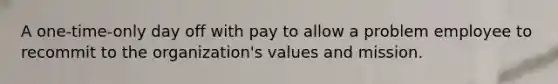 A one-time-only day off with pay to allow a problem employee to recommit to the organization's values and mission.