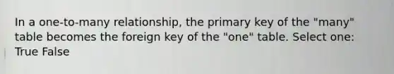 In a one-to-many relationship, the primary key of the "many" table becomes the foreign key of the "one" table.​ Select one: True False