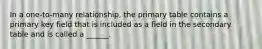 In a one-to-many relationship, the primary table contains a primary key field that is included as a field in the secondary table and is called a ______.