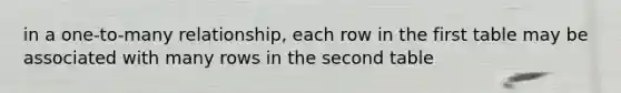 in a one-to-many relationship, each row in the first table may be associated with many rows in the second table