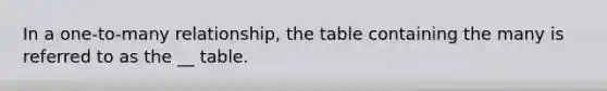 In a one-to-many relationship, the table containing the many is referred to as the __ table.