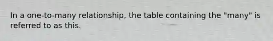 In a one-to-many relationship, the table containing the "many" is referred to as this.