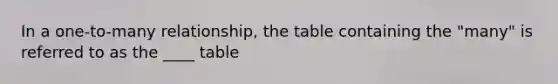 In a one-to-many relationship, the table containing the "many" is referred to as the ____ table