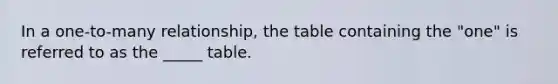 In a one-to-many relationship, the table containing the "one" is referred to as the _____ table.