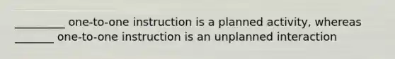 _________ one-to-one instruction is a planned activity, whereas _______ one-to-one instruction is an unplanned interaction