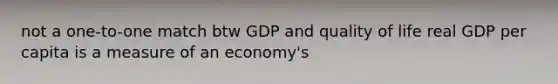 not a one-to-one match btw GDP and quality of life real GDP per capita is a measure of an economy's