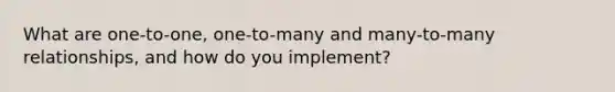 What are one-to-one, one-to-many and many-to-many relationships, and how do you implement?