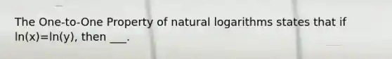 The One-to-One Property of natural logarithms states that if ln(x)=ln(y), then ___.