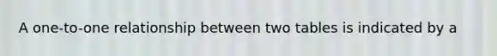 A one-to-one relationship between two tables is indicated by a