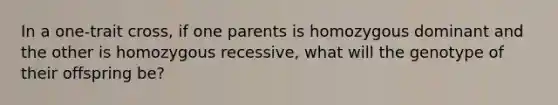 In a one-trait cross, if one parents is homozygous dominant and the other is homozygous recessive, what will the genotype of their offspring be?