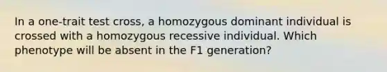 In a one-trait test cross, a homozygous dominant individual is crossed with a homozygous recessive individual. Which phenotype will be absent in the F1 generation?