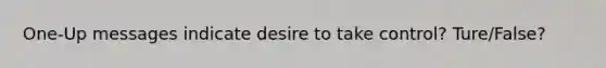 One-Up messages indicate desire to take control? Ture/False?