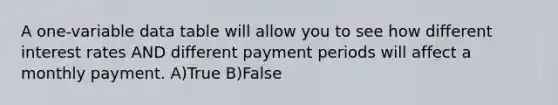 A one-variable data table will allow you to see how different interest rates AND different payment periods will affect a monthly payment. A)True B)False