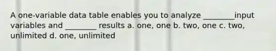 A one-variable data table enables you to analyze ________input variables and ________ results a. one, one b. two, one c. two, unlimited d. one, unlimited