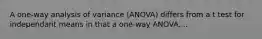 A one-way analysis of variance (ANOVA) differs from a t test for independant means in that a one-way ANOVA....