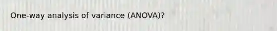 One-way analysis of variance (ANOVA)?