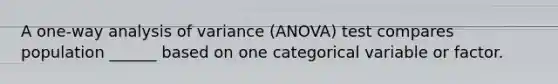 A one-way analysis of variance (ANOVA) test compares population ______ based on one categorical variable or factor.