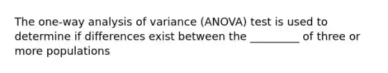 The one-way analysis of variance (ANOVA) test is used to determine if differences exist between the _________ of three or more populations