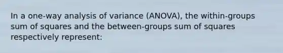 In a one-way analysis of variance (ANOVA), the within-groups sum of squares and the between-groups sum of squares respectively represent: