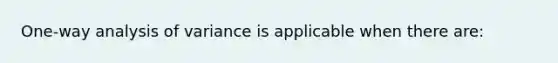 One-way analysis of variance is applicable when there are: