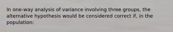 In one-way analysis of variance involving three groups, the alternative hypothesis would be considered correct if, in the population: